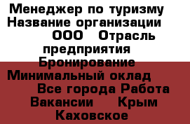 Менеджер по туризму › Название организации ­ Rwgg, ООО › Отрасль предприятия ­ Бронирование › Минимальный оклад ­ 45 000 - Все города Работа » Вакансии   . Крым,Каховское